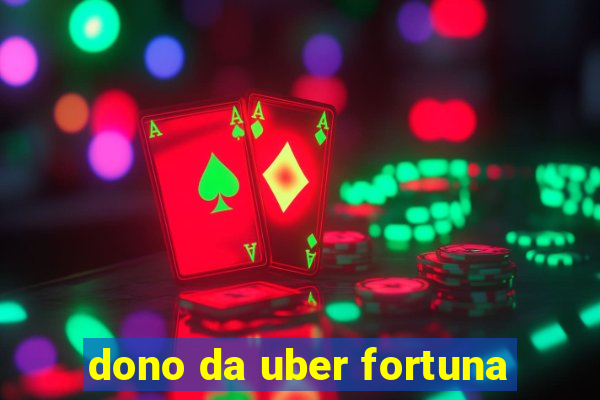 dono da uber fortuna